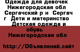 Одежда для девочек - Нижегородская обл., Сергачский р-н, Сергач г. Дети и материнство » Детская одежда и обувь   . Нижегородская обл.